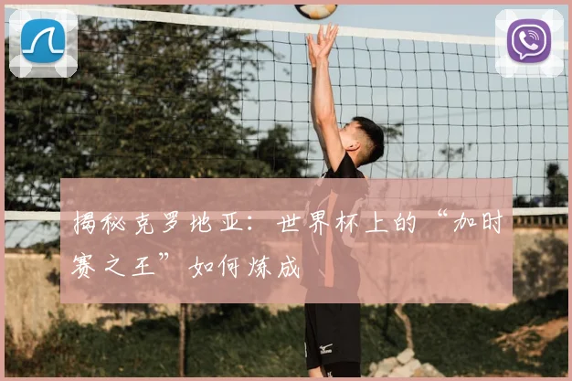 揭秘克罗地亚：世界杯上的“加时赛之王”如何炼成