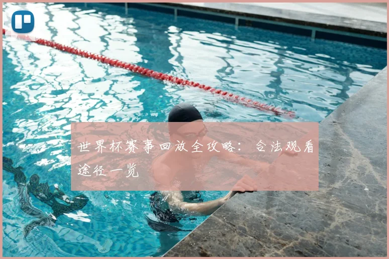 世界杯赛事回放全攻略:合法观看途径一览