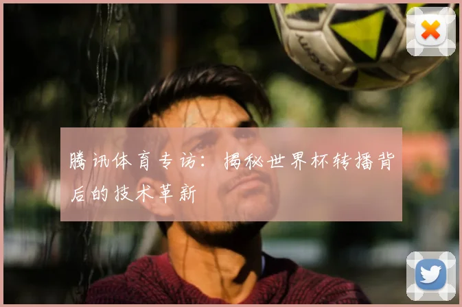 腾讯体育专访：揭秘世界杯转播背后的技术革新