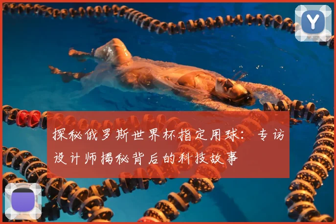 探秘俄罗斯世界杯指定用球:专访设计师揭秘背后的科技故事