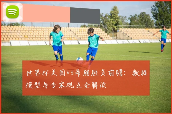 世界杯美国vs希腊胜负前瞻：数据模型与专家观点全解读