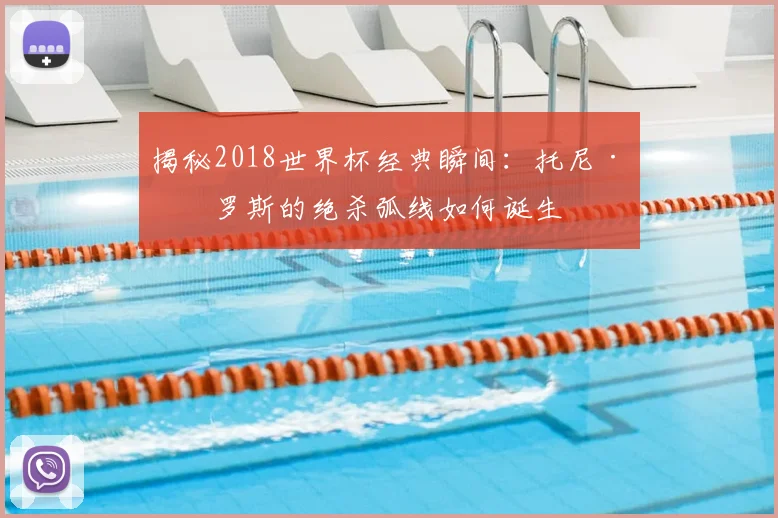 揭秘2018世界杯经典瞬间:托尼·克罗斯的绝杀弧线如何诞生