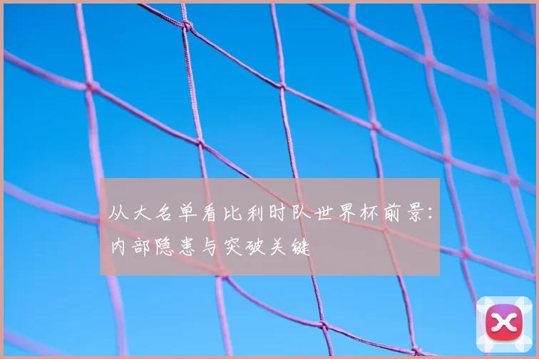 从大名单看比利时队世界杯前景：内部隐患与突破关键