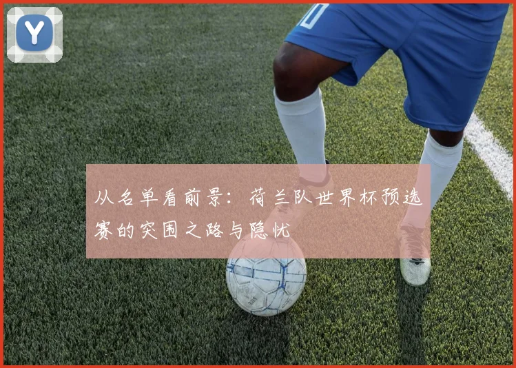 从名单看前景:荷兰队世界杯预选赛的突围之路与隐忧