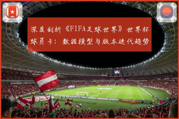 深度剖析《FIFA足球世界》世界杯球员卡:数据模型与版本迭代趋势