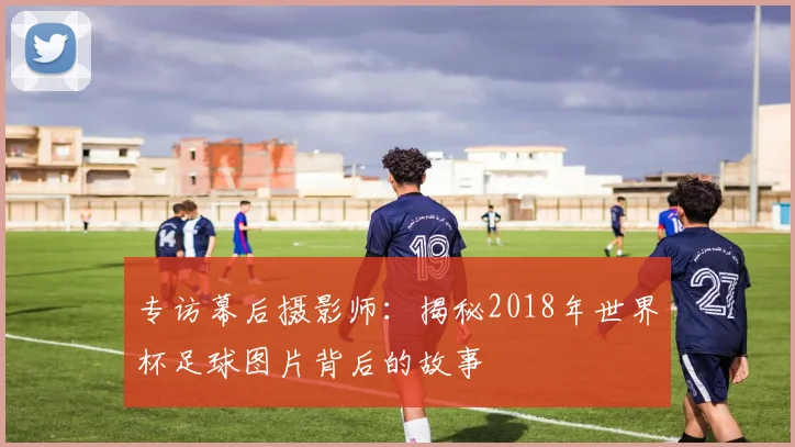 专访幕后摄影师:揭秘2018年世界杯足球图片背后的故事