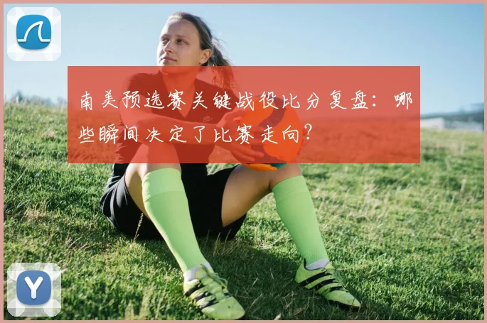 南美预选赛关键战役比分复盘:哪些瞬间决定了比赛走向?