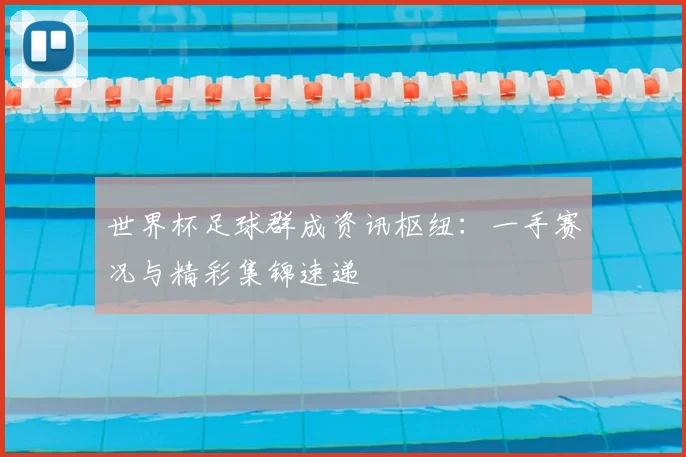 世界杯足球群成资讯枢纽:一手赛况与精彩集锦速递