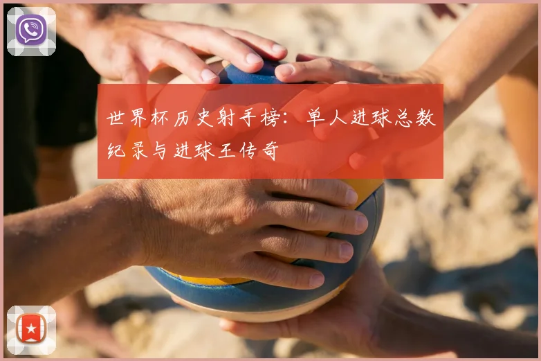 世界杯历史射手榜：单人进球总数纪录与进球王传奇