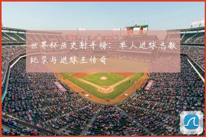 世界杯历史射手榜:单人进球总数纪录与进球王传奇