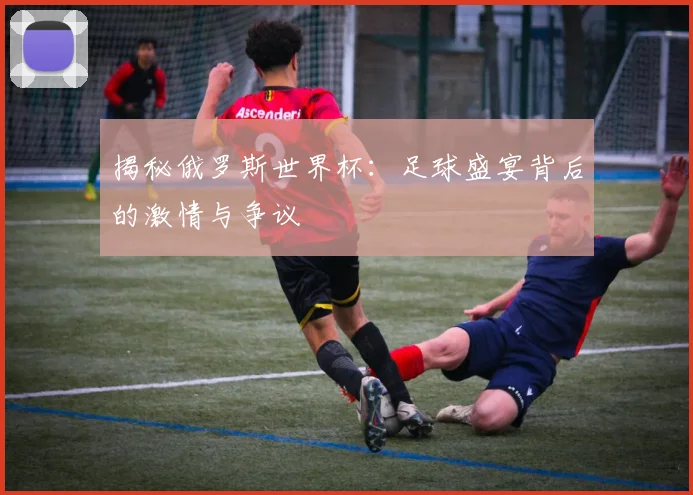 揭秘俄罗斯世界杯：足球盛宴背后的激情与争议