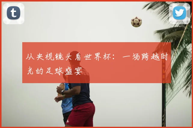 从央视镜头看世界杯：一场跨越时光的足球盛宴