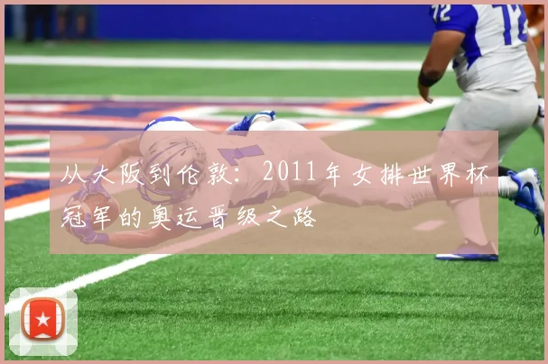 从大阪到伦敦：2011年女排世界杯冠军的奥运晋级之路