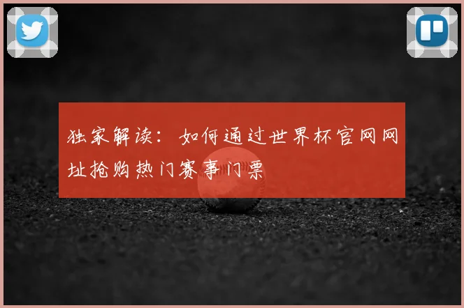 独家解读:如何通过世界杯官网网址抢购热门赛事门票