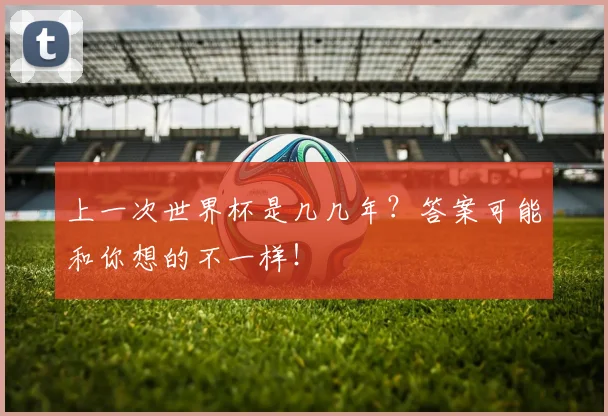 上一次世界杯是几几年?答案可能和你想的不一样!