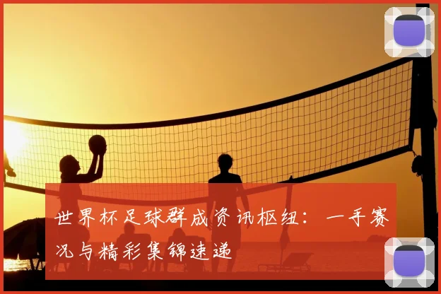世界杯足球群成资讯枢纽:一手赛况与精彩集锦速递