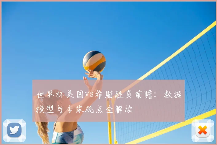 世界杯美国vs希腊胜负前瞻：数据模型与专家观点全解读