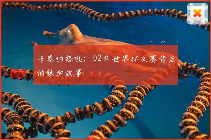 卡恩的怒吼:02年世界杯决赛背后的铁血故事