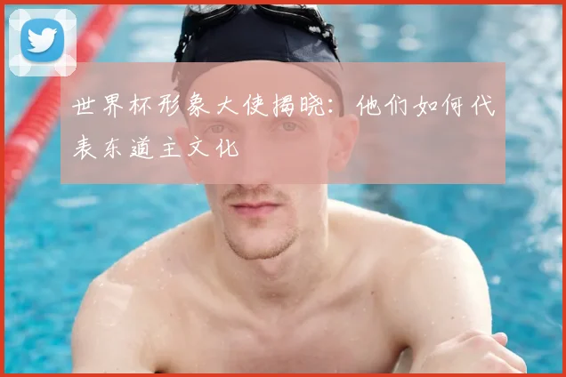 世界杯形象大使揭晓:他们如何代表东道主文化