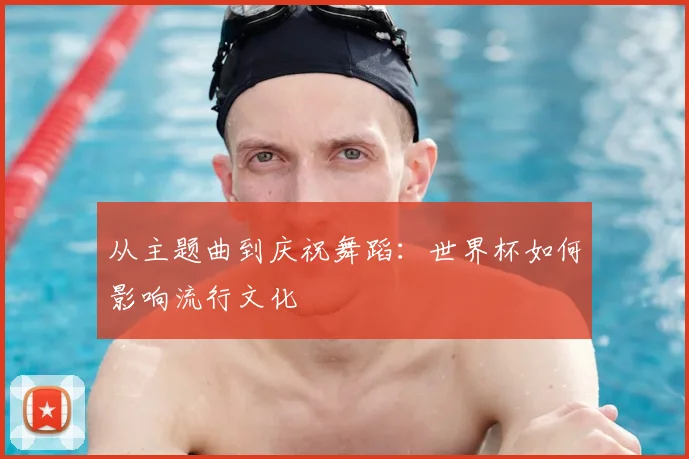 从主题曲到庆祝舞蹈:世界杯如何影响流行文化