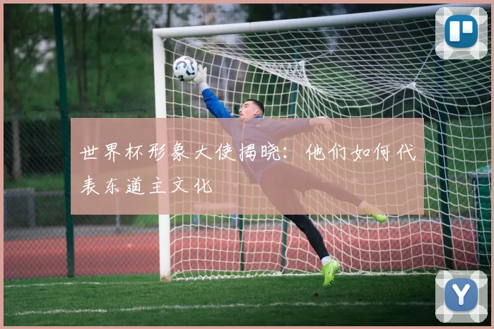 世界杯形象大使揭晓:他们如何代表东道主文化