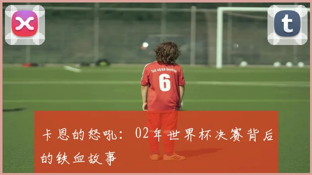 卡恩的怒吼:02年世界杯决赛背后的铁血故事