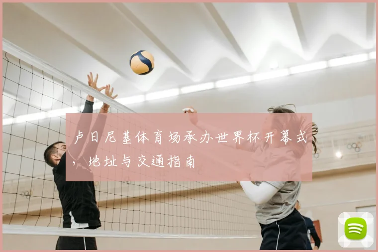卢日尼基体育场承办世界杯开幕式,地址与交通指南