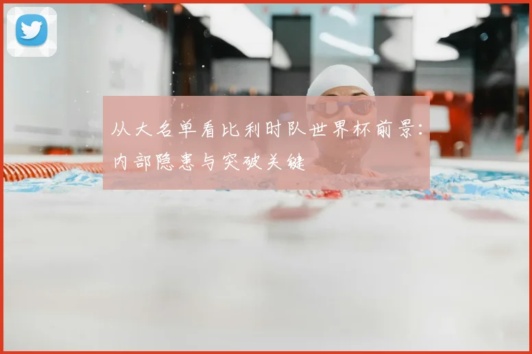 从大名单看比利时队世界杯前景：内部隐患与突破关键