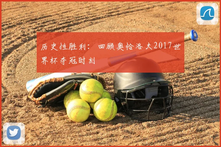 历史性胜利：回顾奥恰洛夫2017世界杯夺冠时刻